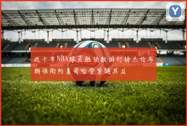 近十年NBA球员胜场数排行榜杰伦布朗领衔约基奇哈登紧随其后