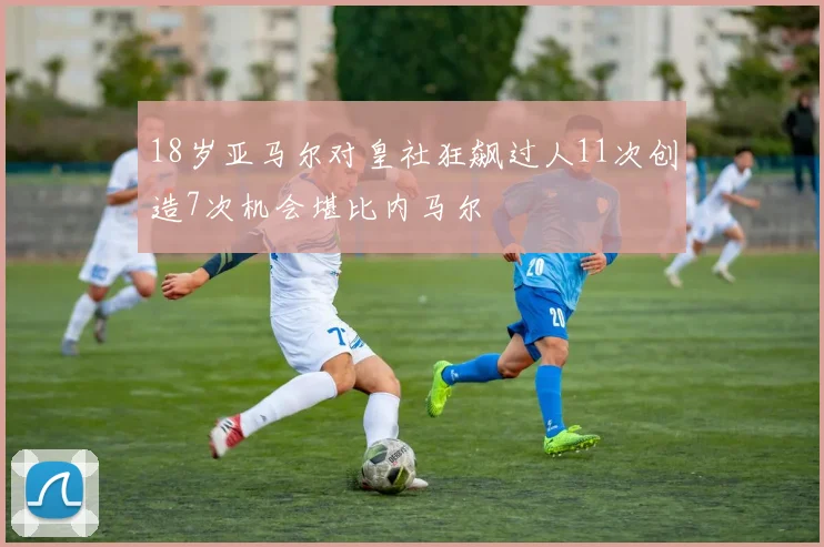 18岁亚马尔对皇社狂飙过人11次创造7次机会堪比内马尔