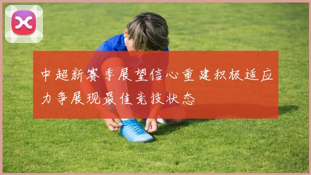 中超新赛季展望信心重建积极适应力争展现最佳竞技状态