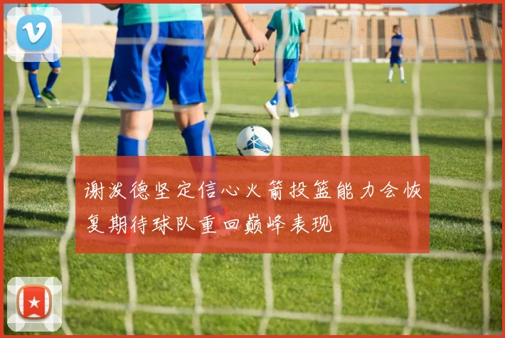 谢泼德坚定信心火箭投篮能力会恢复期待球队重回巅峰表现