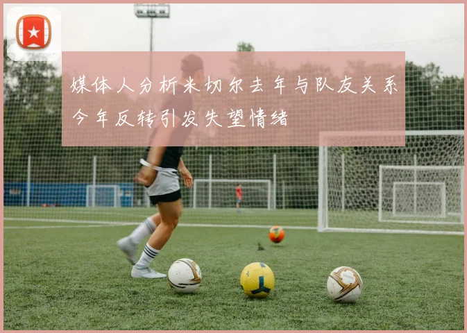 媒体人分析米切尔去年与队友关系今年反转引发失望情绪