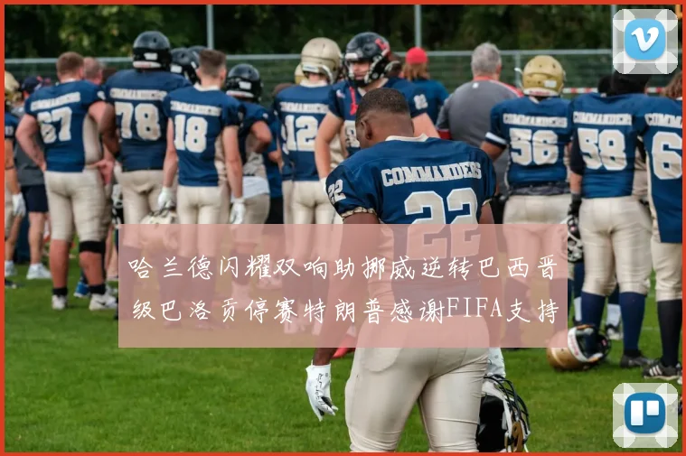 哈兰德闪耀双响助挪威逆转巴西晋级巴洛贡停赛特朗普感谢FIFA支持
