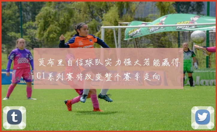 莫布里自信球队实力强大若能赢得G1系列赛将改变整个赛季走向