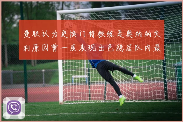 曼联认为更换门将教练是奥纳纳失利原因曾一度表现出色稳居队内最佳