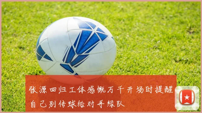 张源回归工体感慨万千开场时提醒自己别传球给对手绿队