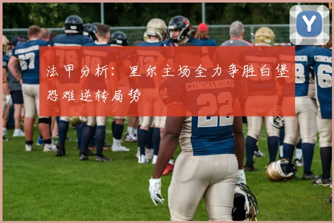 法甲分析：里尔主场全力争胜白堡恐难逆转局势